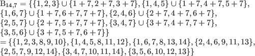 \begin{align*}
\mathcal{B}_{14,7}=\{&\{1,2,3\}\cup \{1+7,2+7,3+7\},
\{1,4,5\}...
...\},\\
&\{2,5,7,9,12,14\},\{3,4,7,10,11,14\},\{3,5,6,10,12,13\}\}
\end{align*}